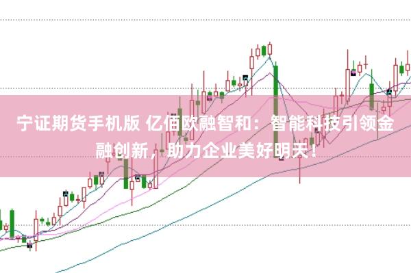 宁证期货手机版 亿佰欧融智和：智能科技引领金融创新，助力企业美好明天！