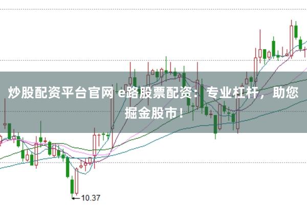 炒股配资平台官网 e路股票配资：专业杠杆，助您掘金股市！