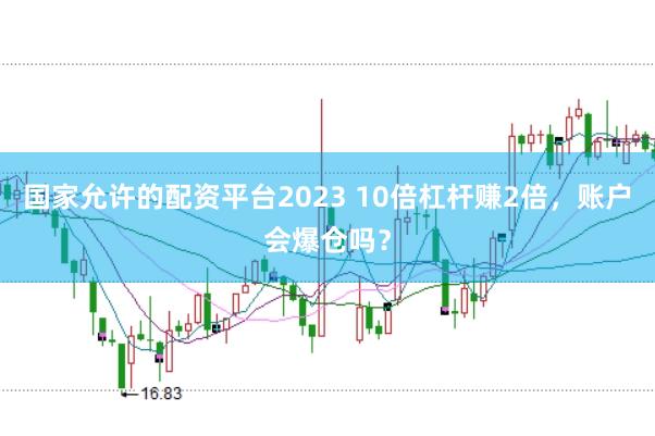国家允许的配资平台2023 10倍杠杆赚2倍，账户会爆仓吗？