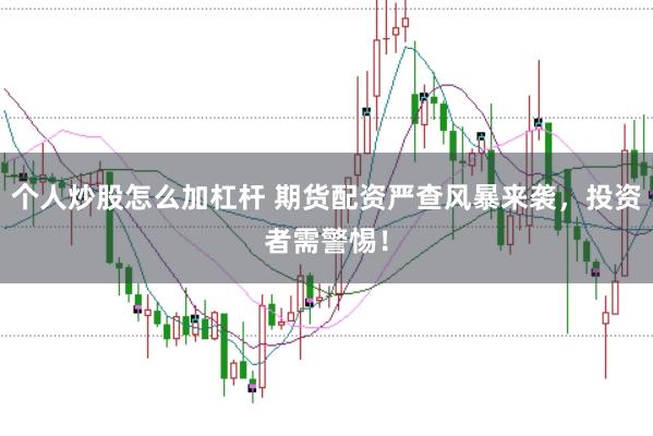 个人炒股怎么加杠杆 期货配资严查风暴来袭，投资者需警惕！