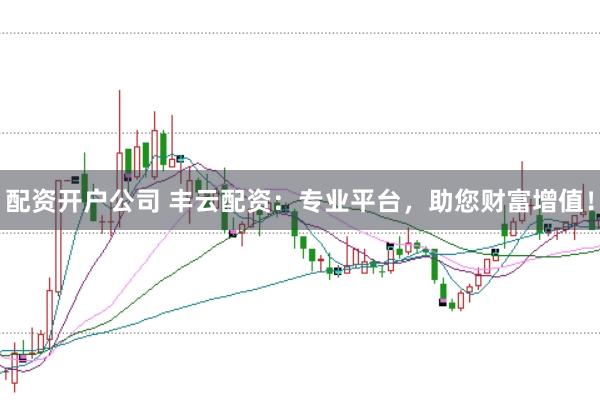 配资开户公司 丰云配资：专业平台，助您财富增值！