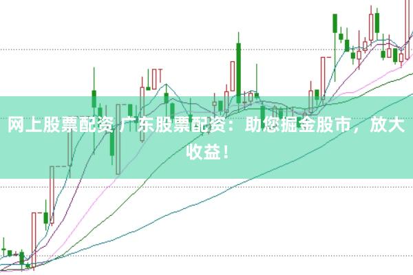 网上股票配资 广东股票配资：助您掘金股市，放大收益！