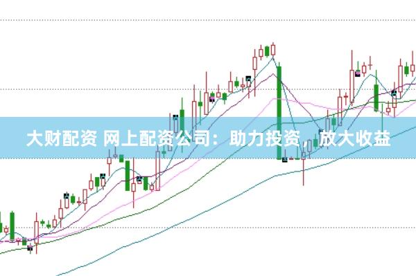 大财配资 网上配资公司：助力投资，放大收益