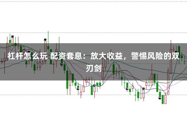 杠杆怎么玩 配资套息：放大收益，警惕风险的双刃剑