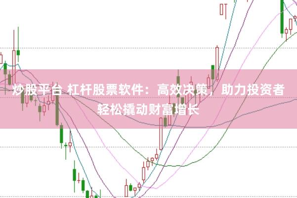炒股平台 杠杆股票软件：高效决策，助力投资者轻松撬动财富增长