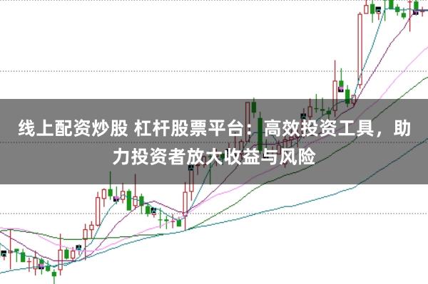 线上配资炒股 杠杆股票平台：高效投资工具，助力投资者放大收益与风险