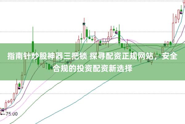 指南针炒股神器三把锁 探寻配资正规网站，安全合规的投资配资新选择