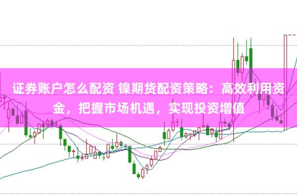证券账户怎么配资 镍期货配资策略：高效利用资金，把握市场机遇，实现投资增值
