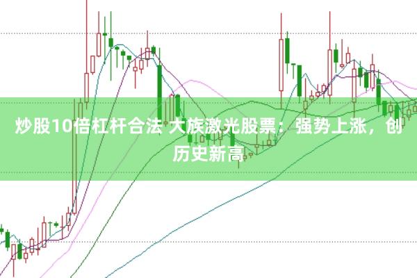 炒股10倍杠杆合法 大族激光股票：强势上涨，创历史新高