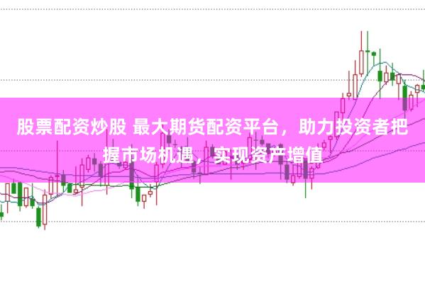 股票配资炒股 最大期货配资平台，助力投资者把握市场机遇，实现资产增值