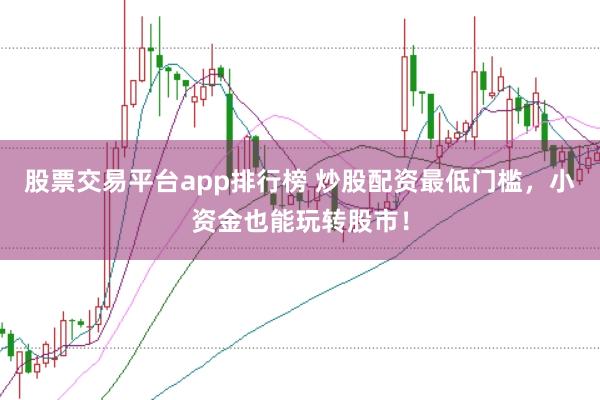 股票交易平台app排行榜 炒股配资最低门槛，小资金也能玩转股市！