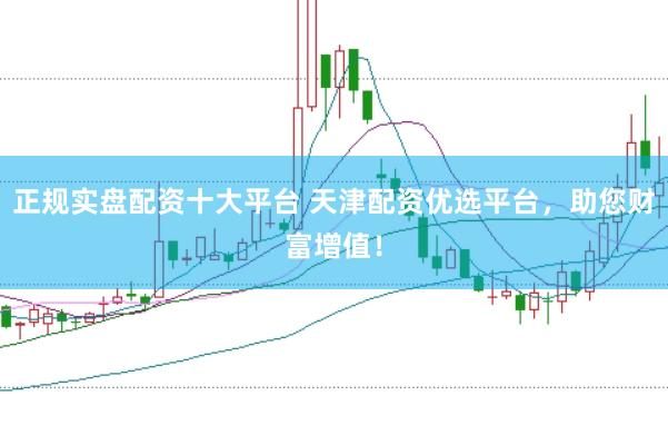 正规实盘配资十大平台 天津配资优选平台，助您财富增值！