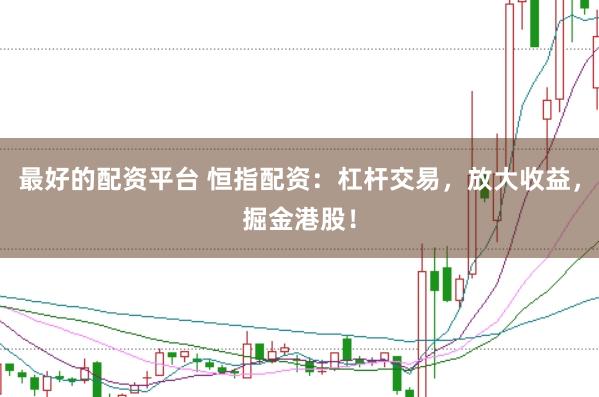 最好的配资平台 恒指配资：杠杆交易，放大收益，掘金港股！