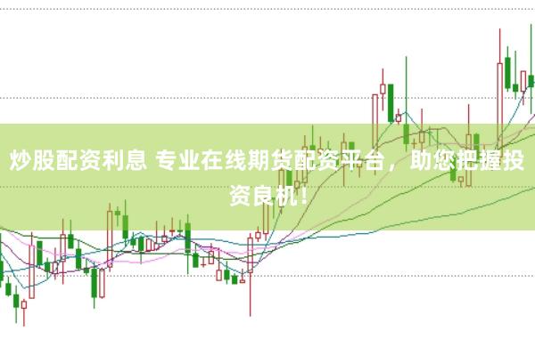 炒股配资利息 专业在线期货配资平台，助您把握投资良机！