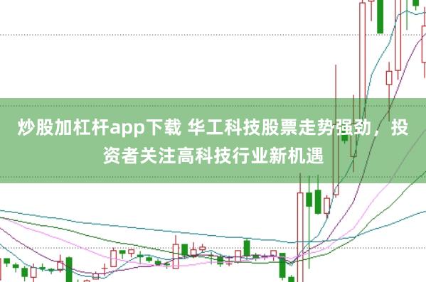 炒股加杠杆app下载 华工科技股票走势强劲，投资者关注高科技行业新机遇
