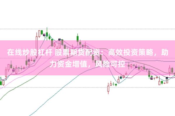 在线炒股杠杆 股票期货配资：高效投资策略，助力资金增值，风险可控