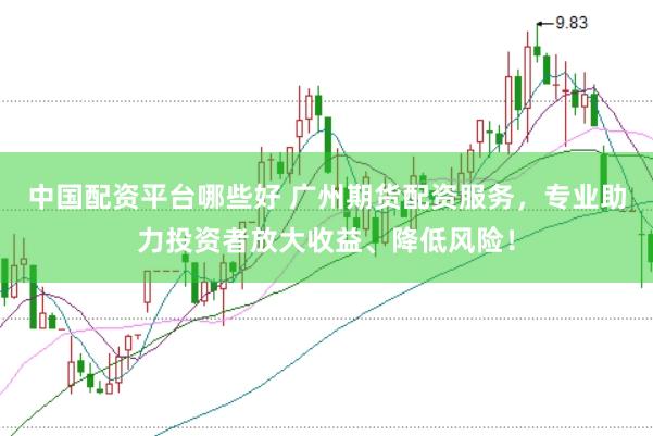 中国配资平台哪些好 广州期货配资服务，专业助力投资者放大收益、降低风险！