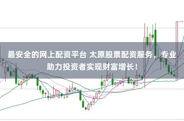 最安全的网上配资平台 太原股票配资服务，专业助力投资者实现财富增长！