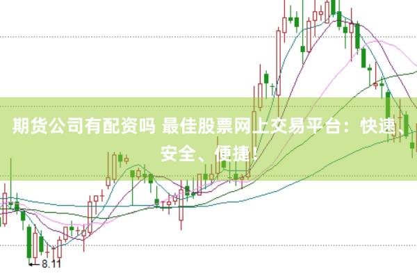 期货公司有配资吗 最佳股票网上交易平台：快速、安全、便捷！
