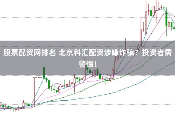 股票配资网排名 北京科汇配资涉嫌诈骗？投资者需警惕！