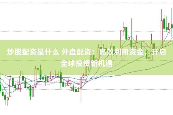 炒股配资是什么 外盘配资：高效利用资金，开启全球投资新机遇