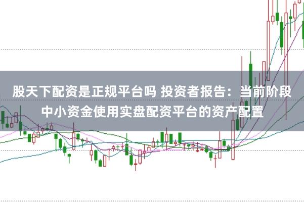 股天下配资是正规平台吗 投资者报告：当前阶段中小资金使用实盘配资平台的资产配置