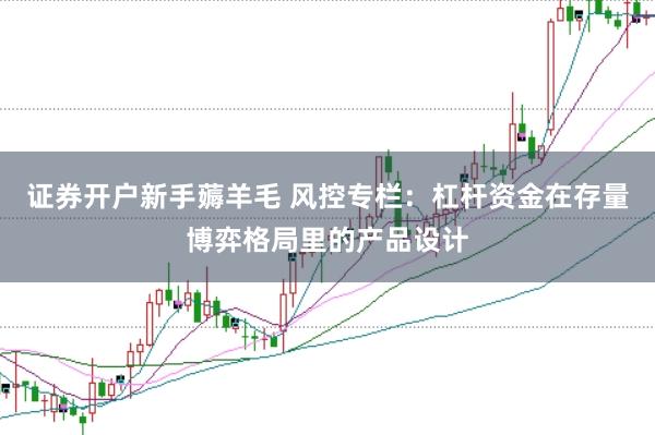 证券开户新手薅羊毛 风控专栏：杠杆资金在存量博弈格局里的产品设计