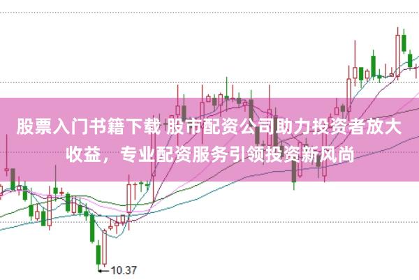 股票入门书籍下载 股市配资公司助力投资者放大收益，专业配资服务引领投资新风尚