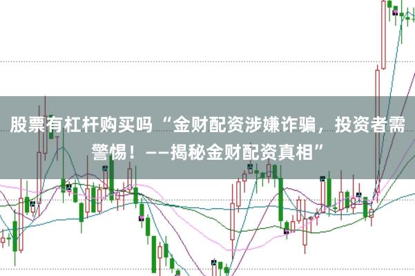 股票有杠杆购买吗 “金财配资涉嫌诈骗，投资者需警惕！——揭秘金财配资真相”
