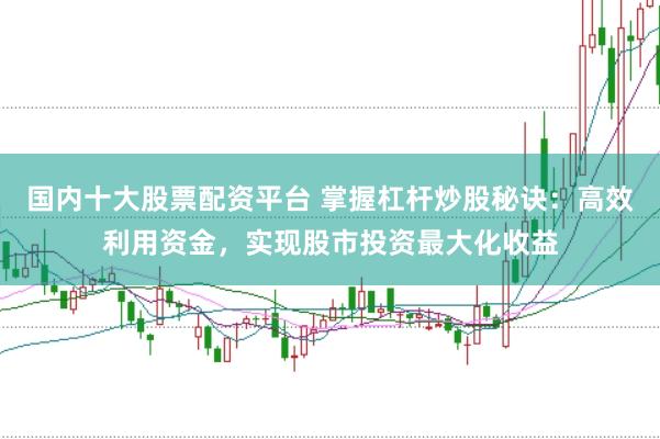 国内十大股票配资平台 掌握杠杆炒股秘诀：高效利用资金，实现股市投资最大化收益