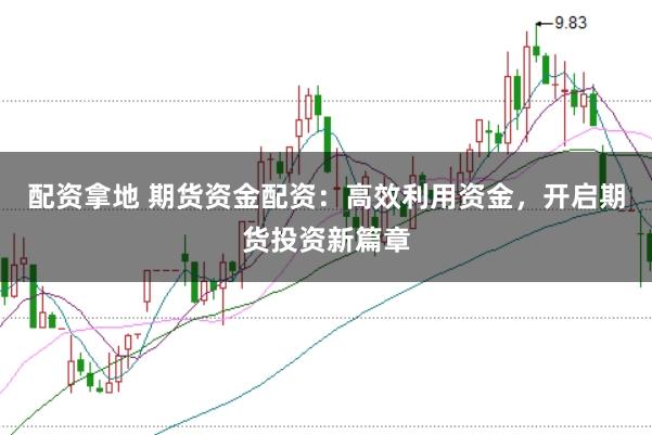 配资拿地 期货资金配资：高效利用资金，开启期货投资新篇章