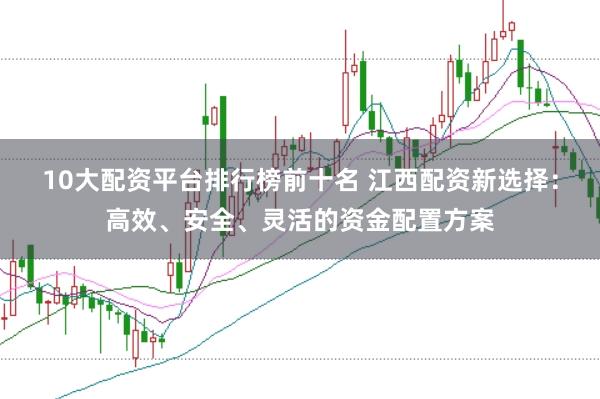 10大配资平台排行榜前十名 江西配资新选择：高效、安全、灵活的资金配置方案