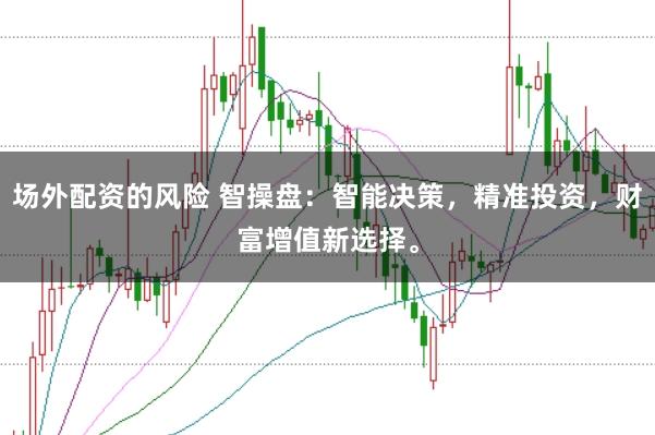 场外配资的风险 智操盘：智能决策，精准投资，财富增值新选择。
