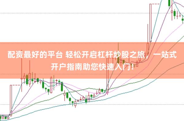 配资最好的平台 轻松开启杠杆炒股之旅，一站式开户指南助您快速入门！