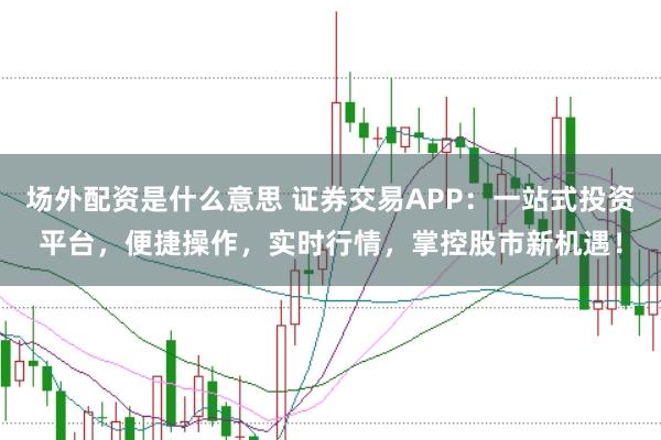 场外配资是什么意思 证券交易APP：一站式投资平台，便捷操作，实时行情，掌控股市新机遇！