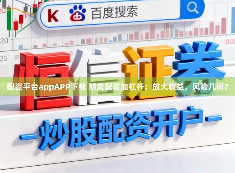 配资平台appAPP下载 期货配资加杠杆：放大收益，风险几何？