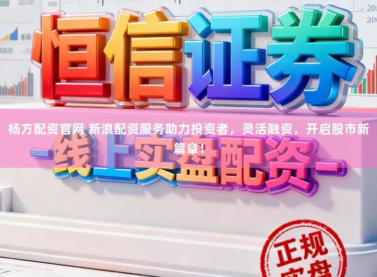 杨方配资官网 新浪配资服务助力投资者，灵活融资，开启股市新篇章！