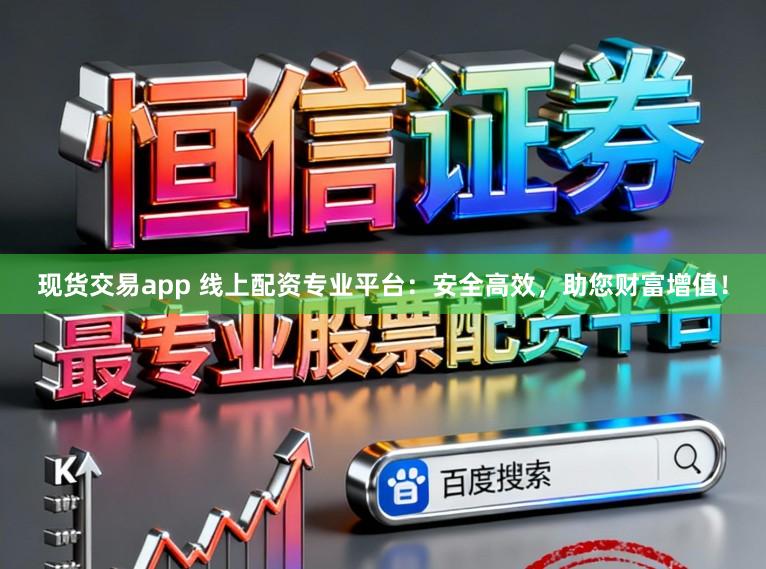 现货交易app 线上配资专业平台：安全高效，助您财富增值！