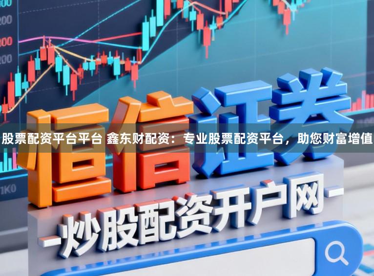 股票配资平台平台 鑫东财配资：专业股票配资平台，助您财富增值