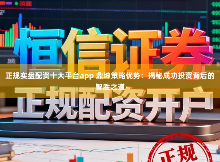 正规实盘配资十大平台app 鼎坤策略优势：揭秘成功投资背后的智胜之道