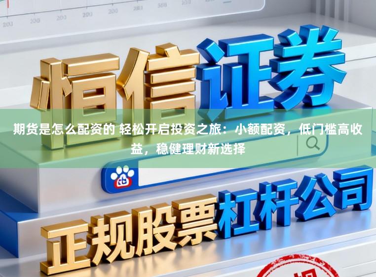 期货是怎么配资的 轻松开启投资之旅：小额配资，低门槛高收益，稳健理财新选择