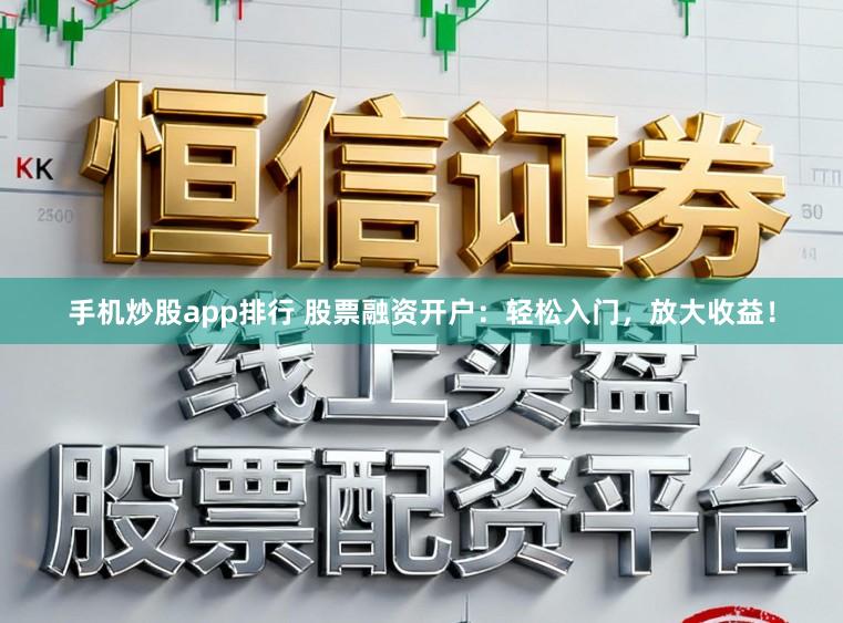 手机炒股app排行 股票融资开户：轻松入门，放大收益！