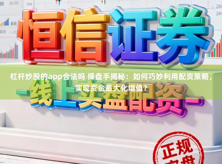杠杆炒股的app合法吗 操盘手揭秘：如何巧妙利用配资策略，实现资金最大化增值？