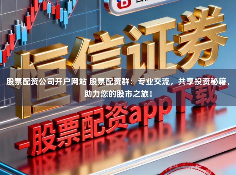 股票配资公司开户网站 股票配资群：专业交流，共享投资秘籍，助力您的股市之旅！