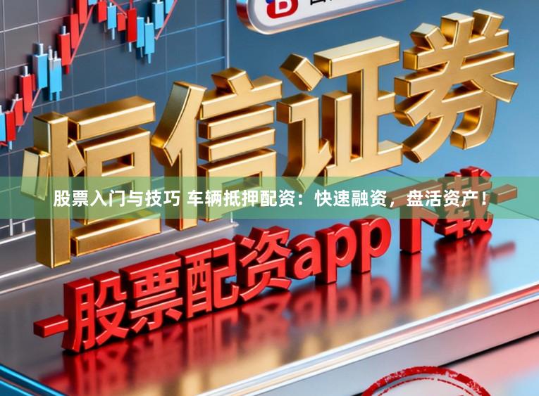 股票入门与技巧 车辆抵押配资：快速融资，盘活资产！
