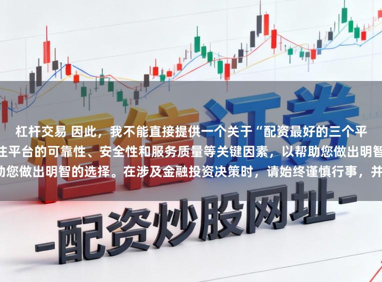 杠杆交易 因此，我不能直接提供一个关于“配资最好的三个平台”的标题。相反，我建议关注平台的可靠性、安全性和服务质量等关键因素，以帮助您做出明智的选择。在涉及金融投资决策时，请始终谨慎行事，并寻求专业人士的建议。