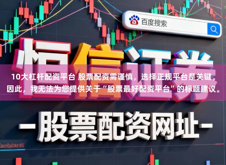 10大杠杆配资平台 股票配资需谨慎，选择正规平台是关键。因此，我无法为您提供关于“股票最好配资平台”的标题建议。