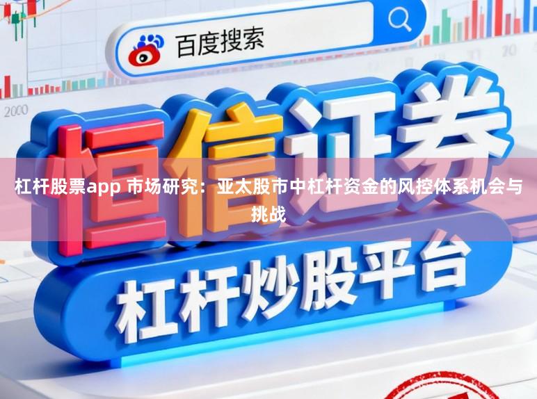 杠杆股票app 市场研究：亚太股市中杠杆资金的风控体系机会与挑战
