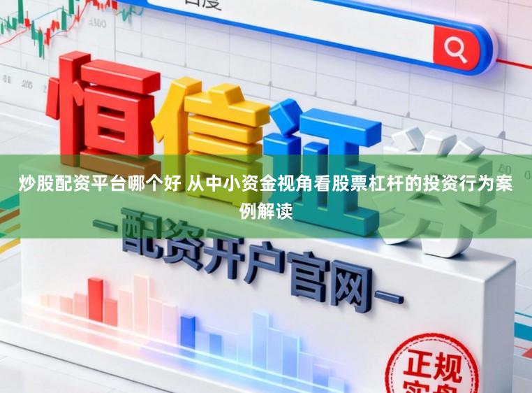 炒股配资平台哪个好 从中小资金视角看股票杠杆的投资行为案例解读