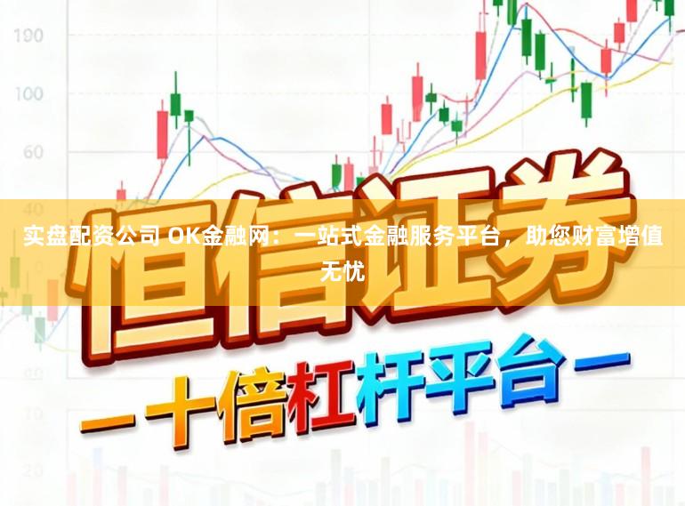 实盘配资公司 OK金融网：一站式金融服务平台，助您财富增值无忧